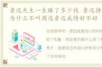 鲁迅先生一生赚了多少钱 鲁迅挣了多少钱为什么不叫周迅鲁迅成绩好不好