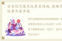安吉综艺爆笑坑爹名场面,英雄不问出处,坑爹不看岁数