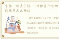 午餐一顿多少钱 一顿价值十亿的天价午餐,到底是怎么来的