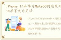 iPhone 14和华为Mate50同期发布,华为硬钢苹果成为笑话
