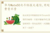 华为Mate50北斗短报文通信,用处有多大收费贵不贵