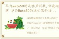 华为mate50的这些黑科技,你最期待哪个品牌 华为Mate50的这些黑科技,你最期待哪个