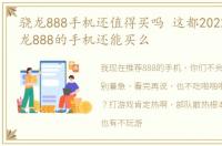 骁龙888手机还值得买吗 这都2022年了,骁龙888的手机还能买么