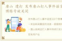 唐山 遭打 发布唐山打人事件谣言320个微博账号被关闭