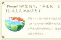 iPhone14频繁翻车,“苹果税”引发多国抵制,库克这回麻烦大了