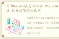 华为Mate50昆仑玻璃和iPhone14超瓷晶面板,这样的测试你认同