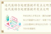 这代英特尔处理器提升有点大啊怎么回事 这代英特尔处理器提升有点大啊