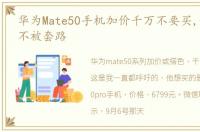 华为Mate50手机加价千万不要买,如何预防不被套路