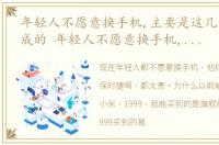 年轻人不愿意换手机,主要是这几个原因造成的 年轻人不愿意换手机,主要是这几个原因