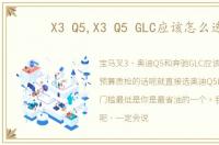 X3 Q5,X3 Q5 GLC应该怎么选