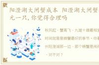 阳澄湖大闸蟹成本 阳澄湖大闸蟹加工费20元一只,你觉得合理吗