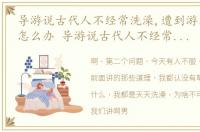 导游说古代人不经常洗澡,遭到游客的质疑怎么办 导游说古代人不经常洗澡,遭到游客的质疑