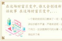 在这场财富巨变中,谁又会创造新的财富神话故事 在这场财富巨变中,谁又会创造新的财富神话
