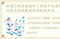 品冠已经出道26年了到至今也是依旧活跃,但是没想到最困扰他的居然是艺名～～