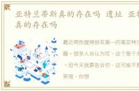 亚特兰蒂斯真的存在吗 遗址 亚特兰蒂斯真的存在吗