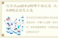 沃尔沃xc60和s90哪个档次高 沃尔沃XC60和S90应该怎么选