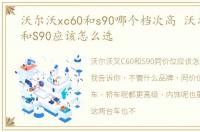 沃尔沃xc60和s90哪个档次高 沃尔沃XC60和S90应该怎么选