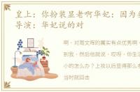皇上：你扮装显老啊华妃：因为要配你啊导演：华妃说的对