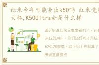 红米今年可能会出k50吗 红米竟然也有超大杯,K50Ultra会是什么样
