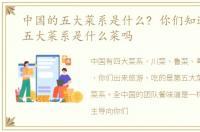 中国的五大菜系是什么? 你们知道中国第五大菜系是什么菜吗