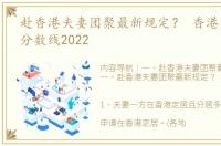赴香港夫妻团聚最新规定？ 香港大学入学分数线2022