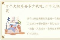 开个火锅店要多少钱呢,开个火锅店要多少钱