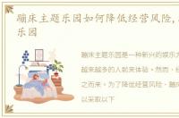 蹦床主题乐园如何降低经营风险,蹦床主题乐园