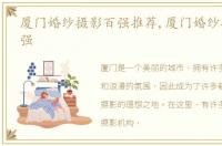 厦门婚纱摄影百强推荐,厦门婚纱摄影前十强