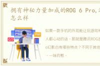 拥有神秘力量加成的ROG 6 Pro,游戏到底怎么样