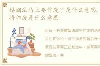 婚姻法马上要作废了是什么意思,婚姻法即将作废是什么意思