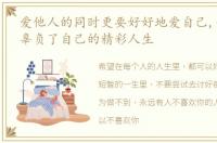 爱他人的同时更要好好地爱自己,千万不要辜负了自己的精彩人生