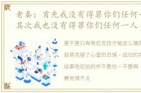 老秦：首先我没有得罪你们任何一人……其次我也没有得罪你们任何一人