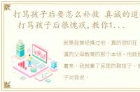 打骂孩子后要怎么补救 真诚的道歉很重要 打骂孩子后很愧疚,教你1招快速修复