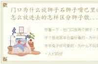 门口为什么放狮子石狮子嘴巴里面的球是怎么放进去的怎样区分狮子貔貅麒麟