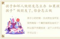 孩子和坏人做朋友怎么办 如果孩子和“坏孩子”做朋友了,你会怎么做