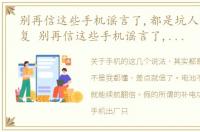 别再信这些手机谣言了,都是坑人的怎么回复 别再信这些手机谣言了,都是坑人的