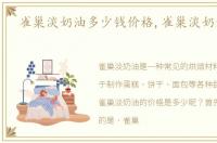雀巢淡奶油多少钱价格,雀巢淡奶油多少钱