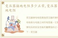变压器接地电阻多少正常,变压器中性点接地电阻