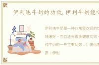 伊利纯牛奶的功效,伊利牛奶能喝吗