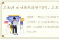 三星s4 mini能升级安卓5吗，三星s4 mini