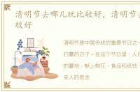 清明节去哪儿玩比较好，清明节去哪玩比较好