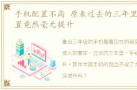 手机配置不高 原来过去的三年里,手机配置竟然毫无提升