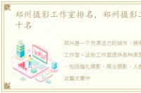 郑州摄影工作室排名，郑州摄影工作室前十名