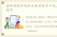 南极游报价现在去旅游要多少钱，南极游报价