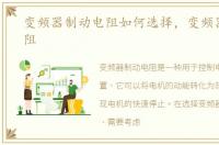 变频器制动电阻如何选择，变频器制动电阻