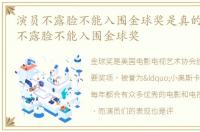 演员不露脸不能入围金球奖是真的吗，演员不露脸不能入围金球奖
