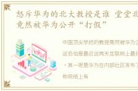 怒斥华为的北大教授是谁 堂堂北大教授,竟然被华为公开“打假”