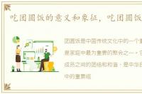 吃团圆饭的意义和象征，吃团圆饭的意义