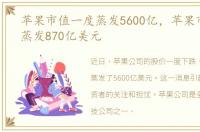 苹果市值一度蒸发5600亿，苹果市值一度蒸发870亿美元