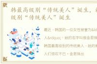 韩最高级别“传统美人”诞生，韩国最高级别“传统美人”诞生